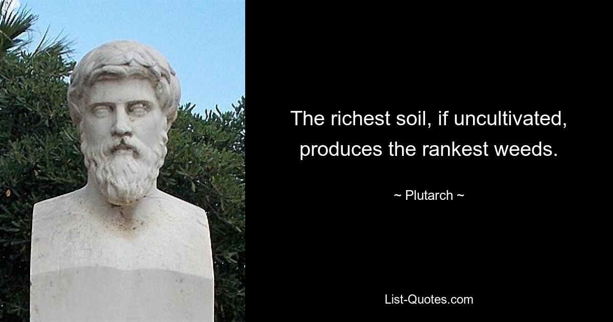 The richest soil, if uncultivated, produces the rankest weeds. — © Plutarch