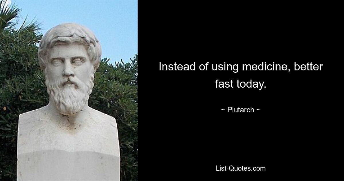 Instead of using medicine, better fast today. — © Plutarch