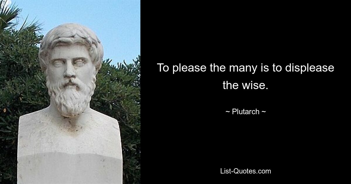 To please the many is to displease the wise. — © Plutarch