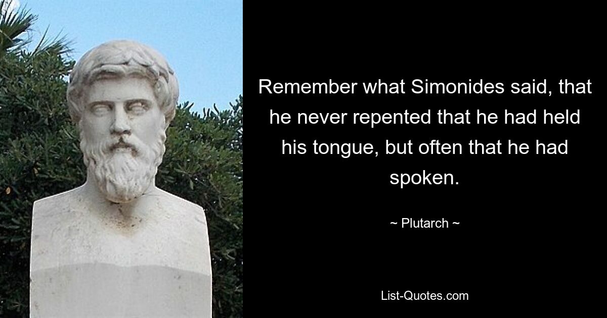 Remember what Simonides said, that he never repented that he had held his tongue, but often that he had spoken. — © Plutarch