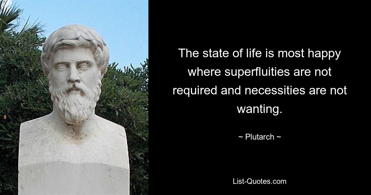 The state of life is most happy where superfluities are not required and necessities are not wanting. — © Plutarch