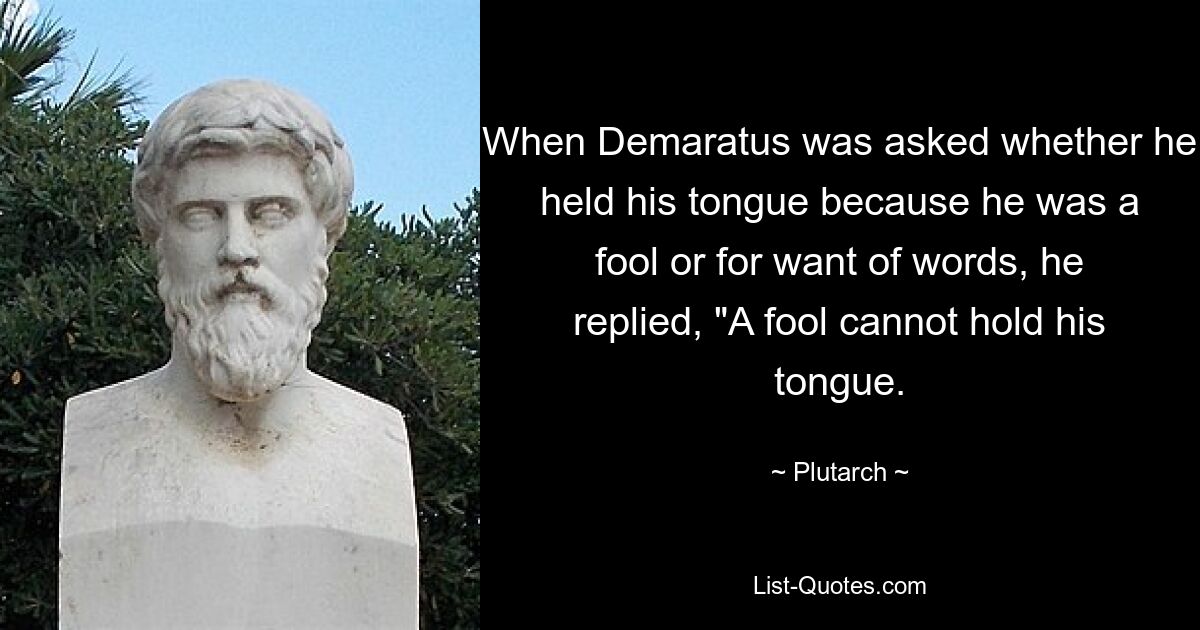 Als Demaratus gefragt wurde, ob er seinen Mund hielt, weil er ein Narr war oder aus Mangel an Worten, antwortete er: „Ein Narr kann seinen Mund nicht halten.“ – © Plutarch