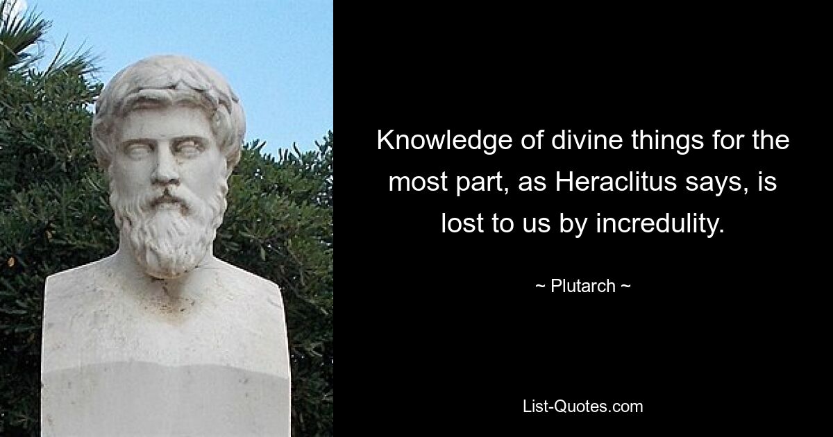 Knowledge of divine things for the most part, as Heraclitus says, is lost to us by incredulity. — © Plutarch