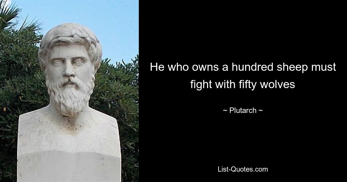 He who owns a hundred sheep must fight with fifty wolves — © Plutarch