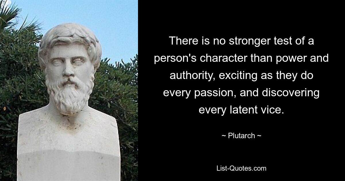 There is no stronger test of a person's character than power and authority, exciting as they do every passion, and discovering every latent vice. — © Plutarch