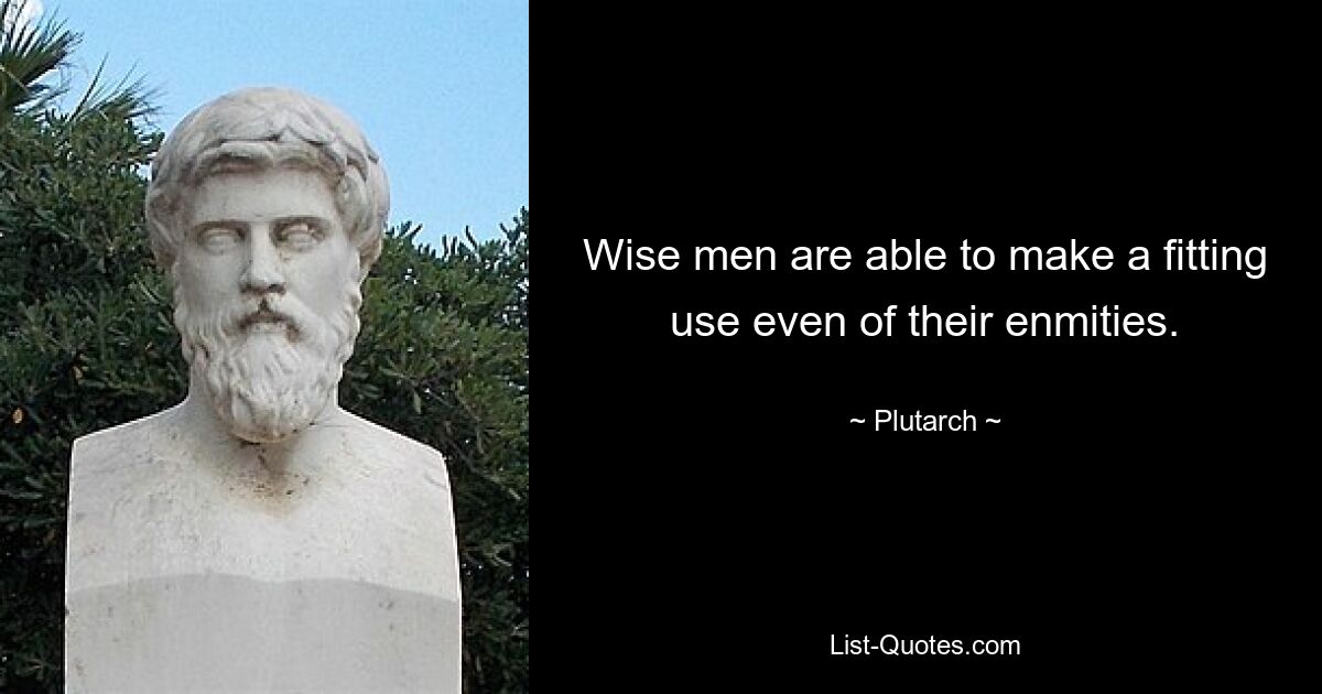 Wise men are able to make a fitting use even of their enmities. — © Plutarch