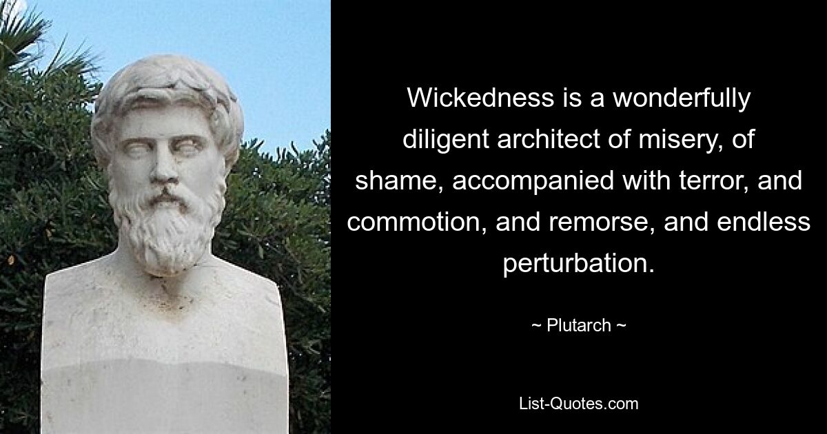 Wickedness is a wonderfully diligent architect of misery, of shame, accompanied with terror, and commotion, and remorse, and endless perturbation. — © Plutarch