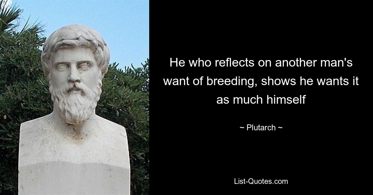 He who reflects on another man's want of breeding, shows he wants it as much himself — © Plutarch