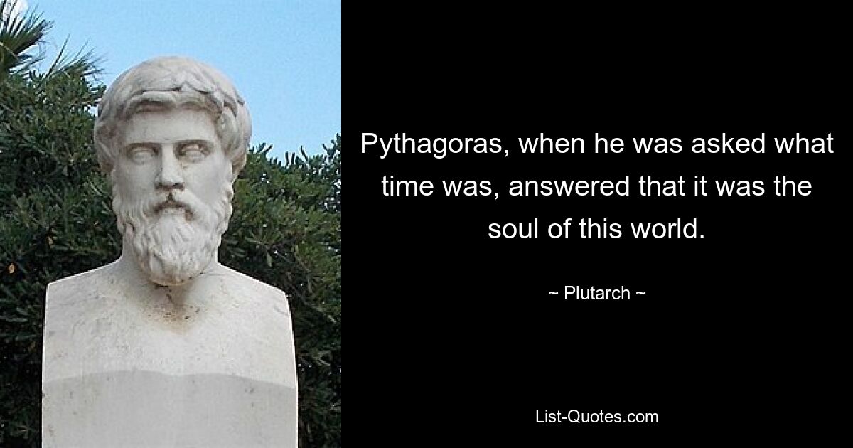 Pythagoras, when he was asked what time was, answered that it was the soul of this world. — © Plutarch