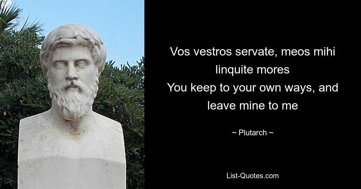 Vos vestros servate, meos mihi linquite mores
You keep to your own ways, and leave mine to me — © Plutarch