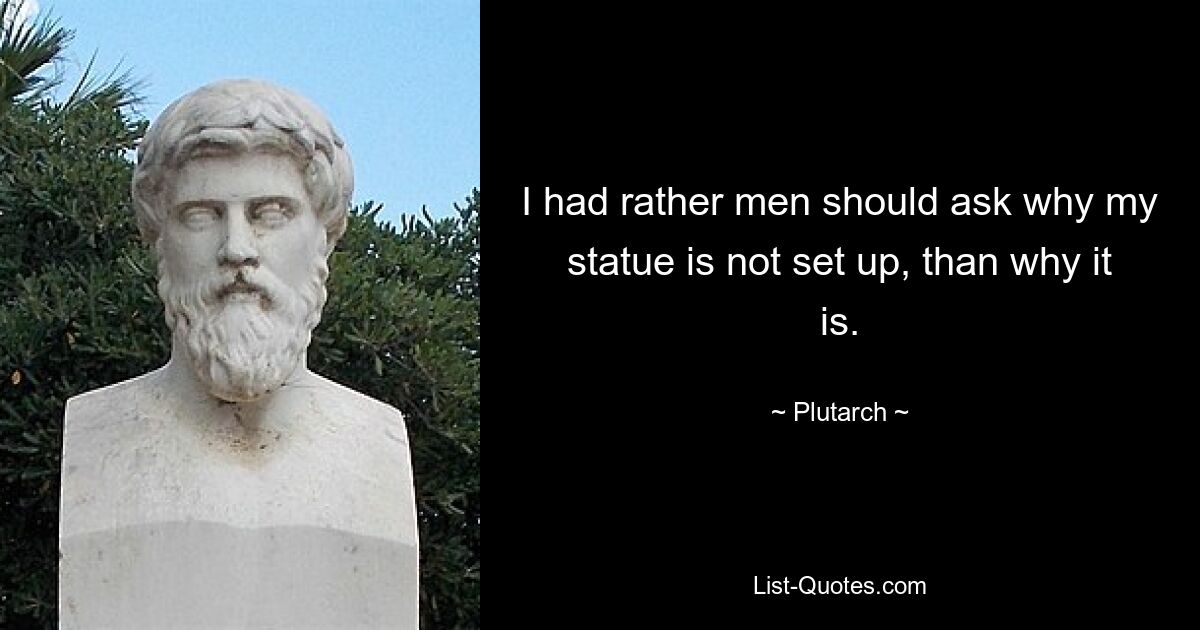 I had rather men should ask why my statue is not set up, than why it is. — © Plutarch