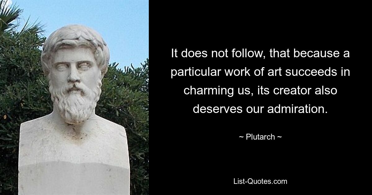 It does not follow, that because a particular work of art succeeds in charming us, its creator also deserves our admiration. — © Plutarch