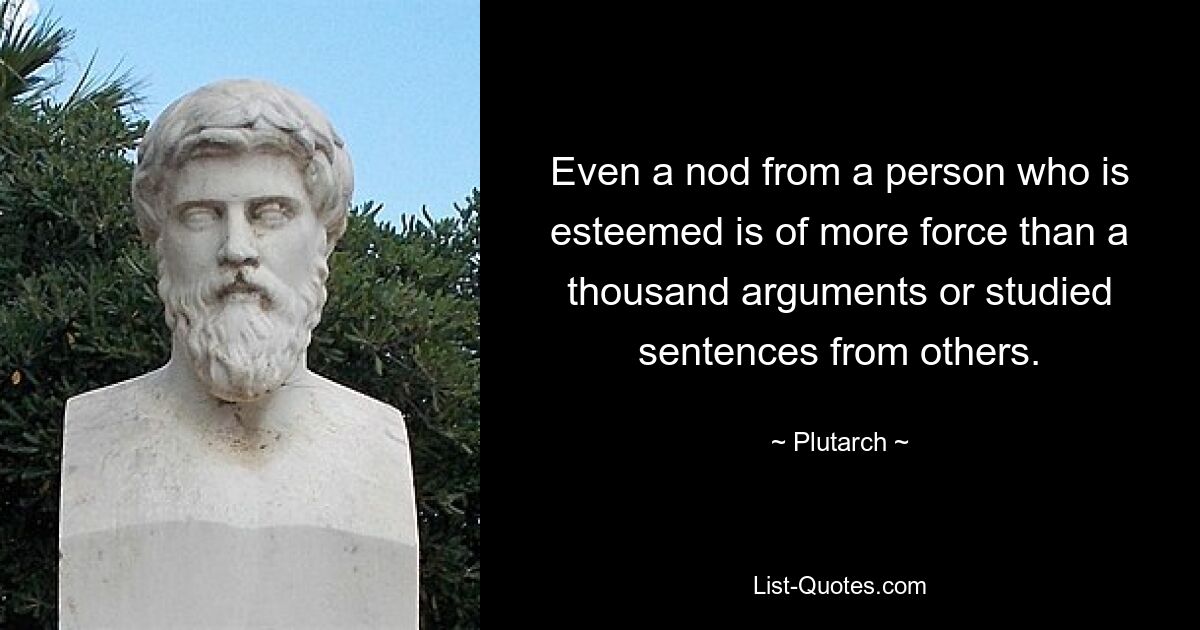 Even a nod from a person who is esteemed is of more force than a thousand arguments or studied sentences from others. — © Plutarch