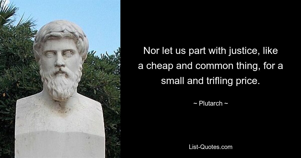 Nor let us part with justice, like a cheap and common thing, for a small and trifling price. — © Plutarch