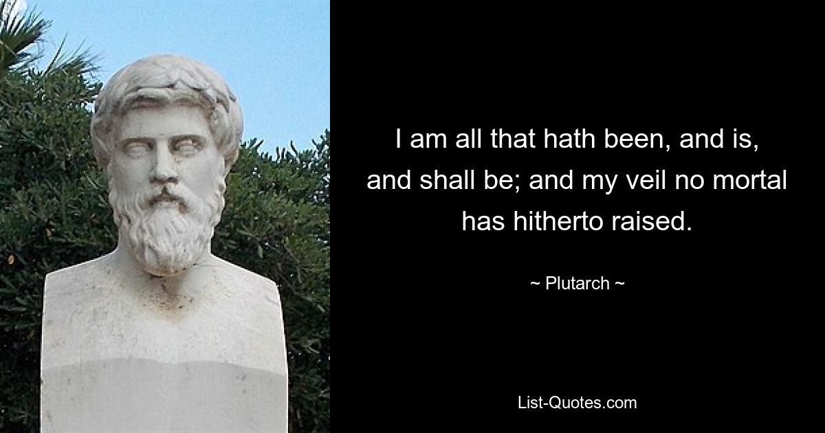 I am all that hath been, and is, and shall be; and my veil no mortal has hitherto raised. — © Plutarch