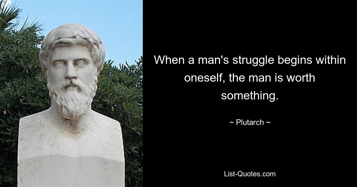 When a man's struggle begins within oneself, the man is worth something. — © Plutarch