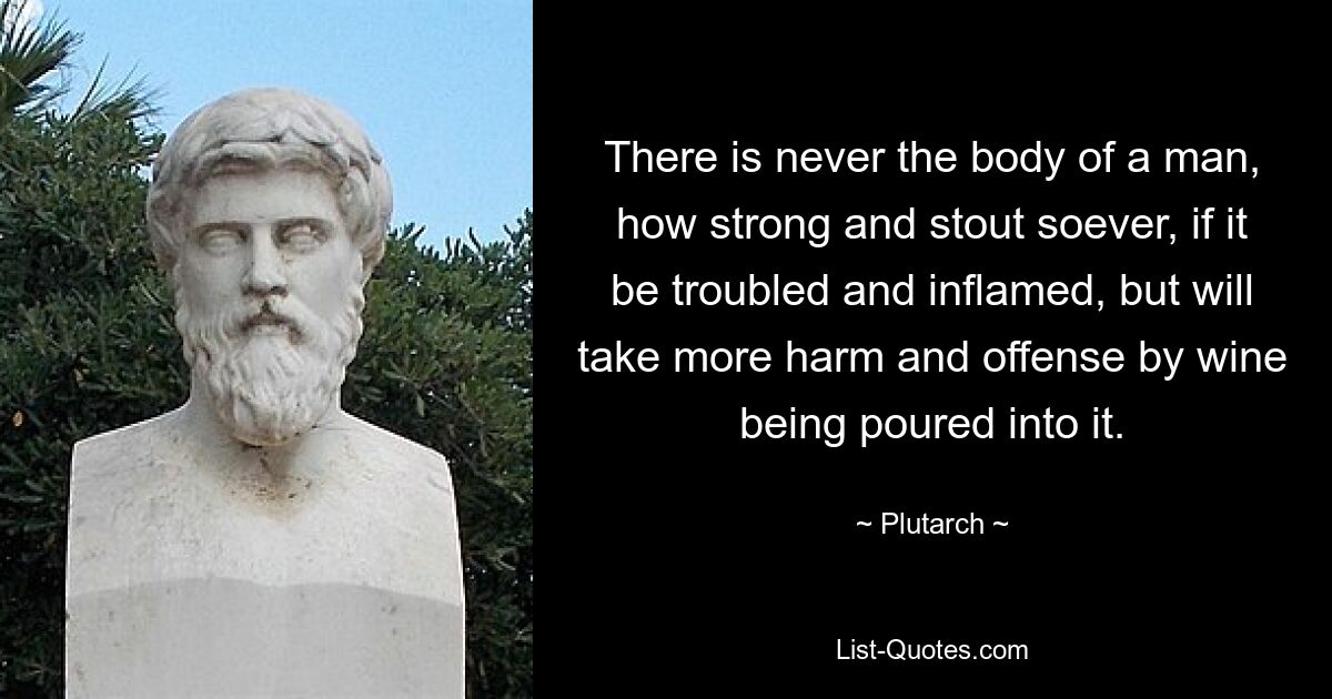 There is never the body of a man, how strong and stout soever, if it be troubled and inflamed, but will take more harm and offense by wine being poured into it. — © Plutarch