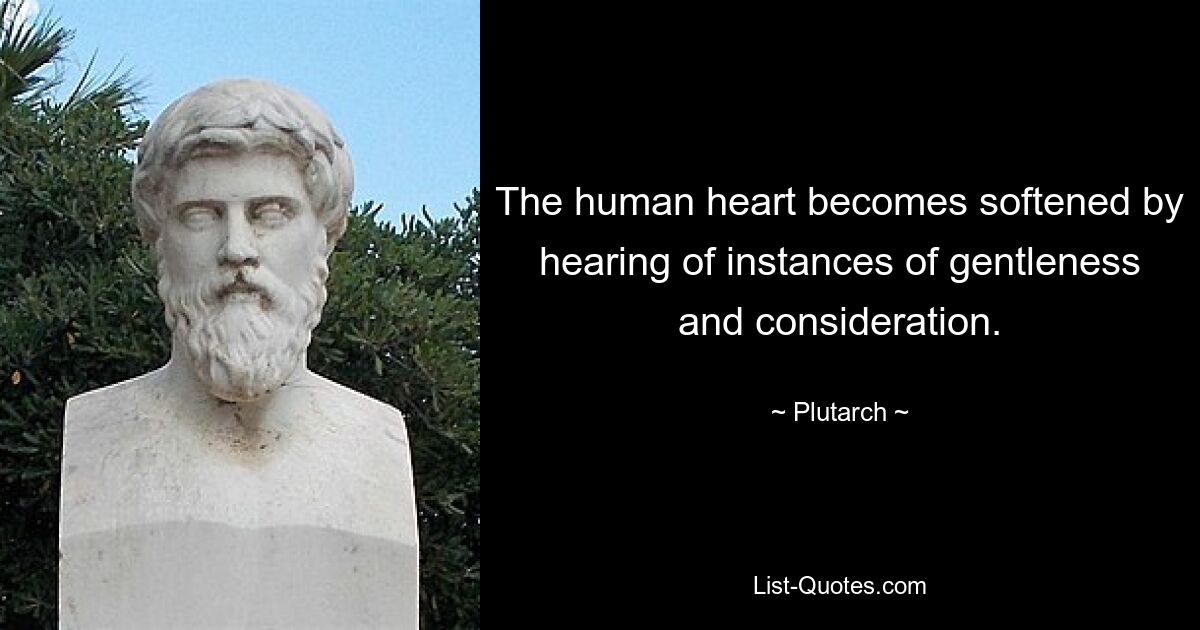 The human heart becomes softened by hearing of instances of gentleness and consideration. — © Plutarch