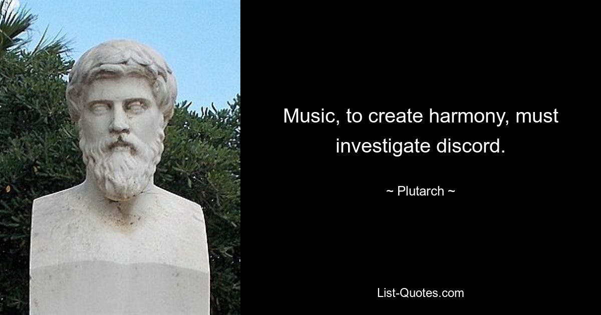 Music, to create harmony, must investigate discord. — © Plutarch