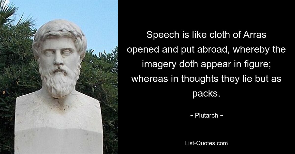 Speech is like cloth of Arras opened and put abroad, whereby the imagery doth appear in figure; whereas in thoughts they lie but as packs. — © Plutarch