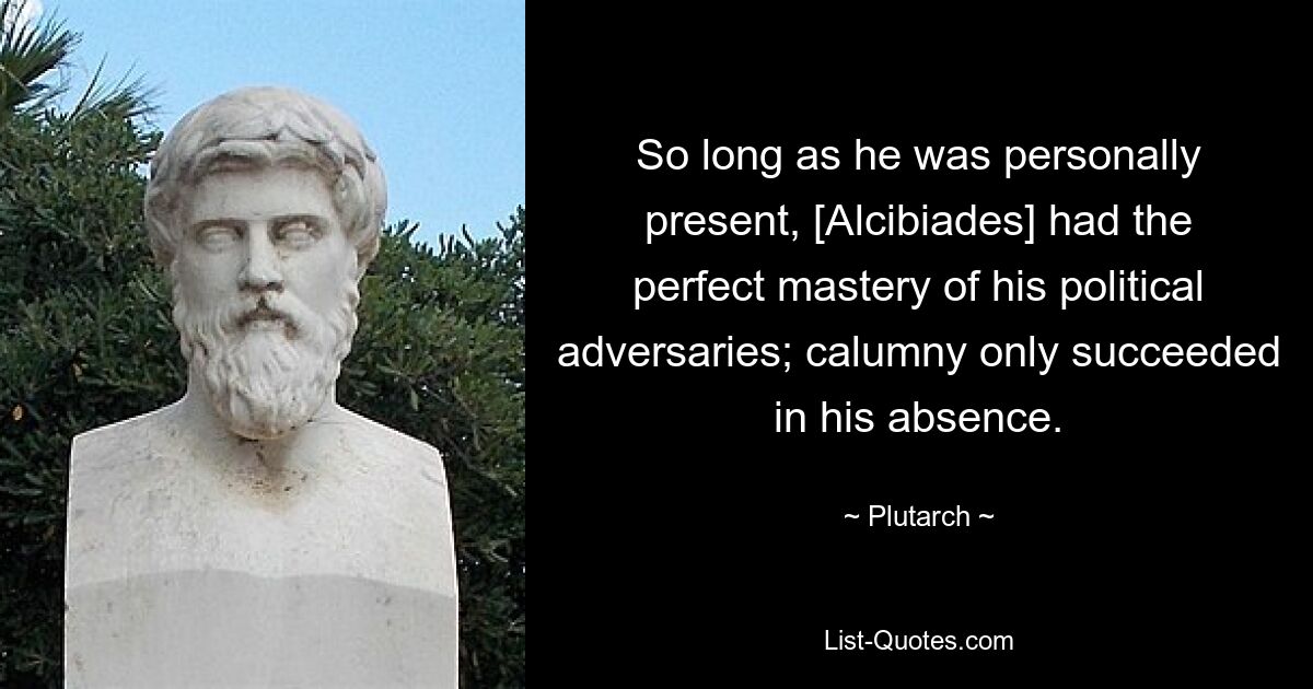 So long as he was personally present, [Alcibiades] had the perfect mastery of his political adversaries; calumny only succeeded in his absence. — © Plutarch