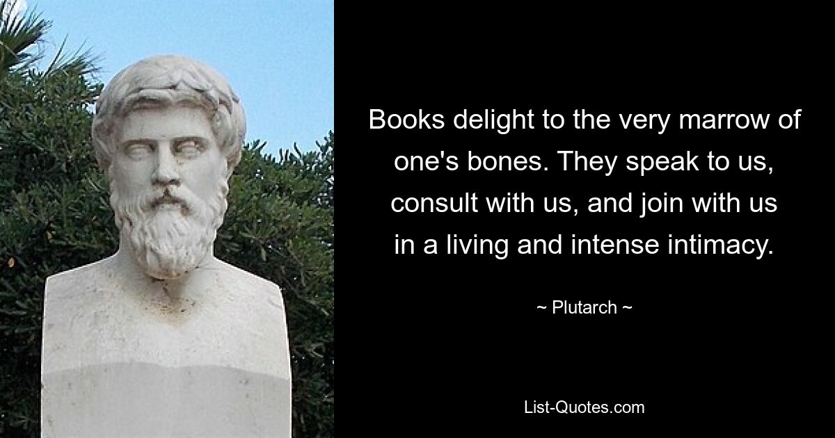 Books delight to the very marrow of one's bones. They speak to us, consult with us, and join with us in a living and intense intimacy. — © Plutarch