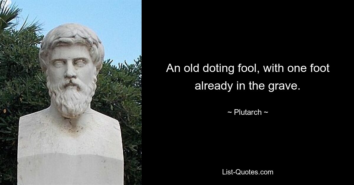 An old doting fool, with one foot already in the grave. — © Plutarch