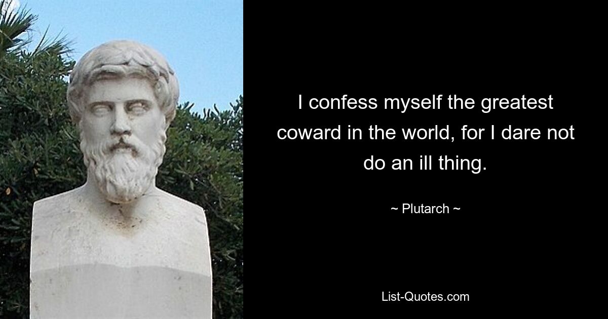 I confess myself the greatest coward in the world, for I dare not do an ill thing. — © Plutarch