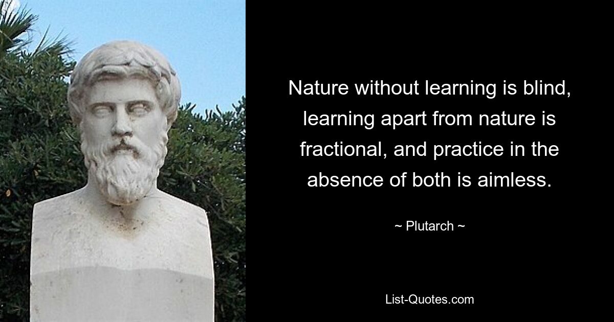 Nature without learning is blind, learning apart from nature is fractional, and practice in the absence of both is aimless. — © Plutarch