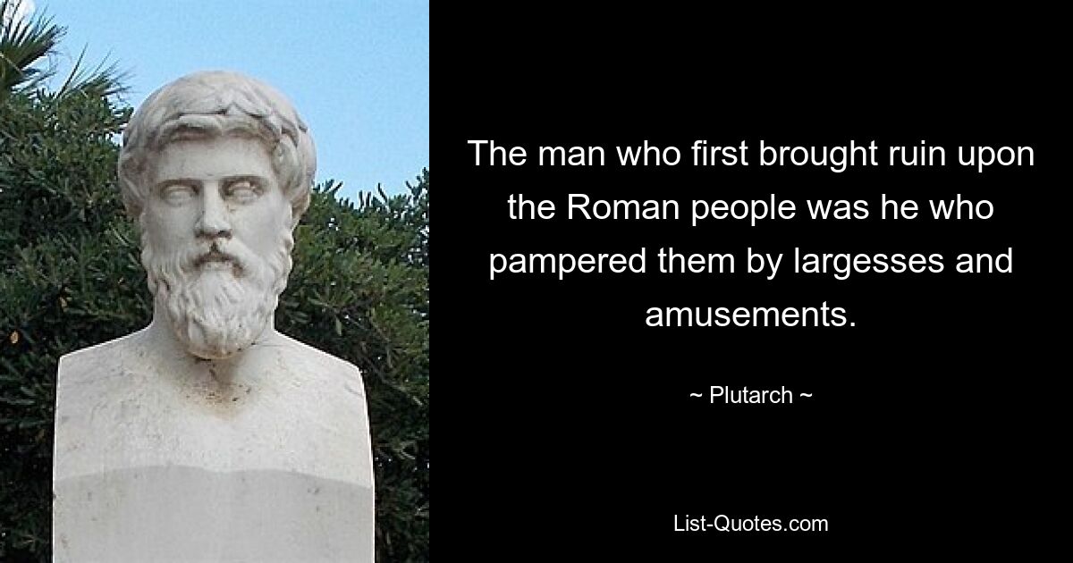 The man who first brought ruin upon the Roman people was he who pampered them by largesses and amusements. — © Plutarch