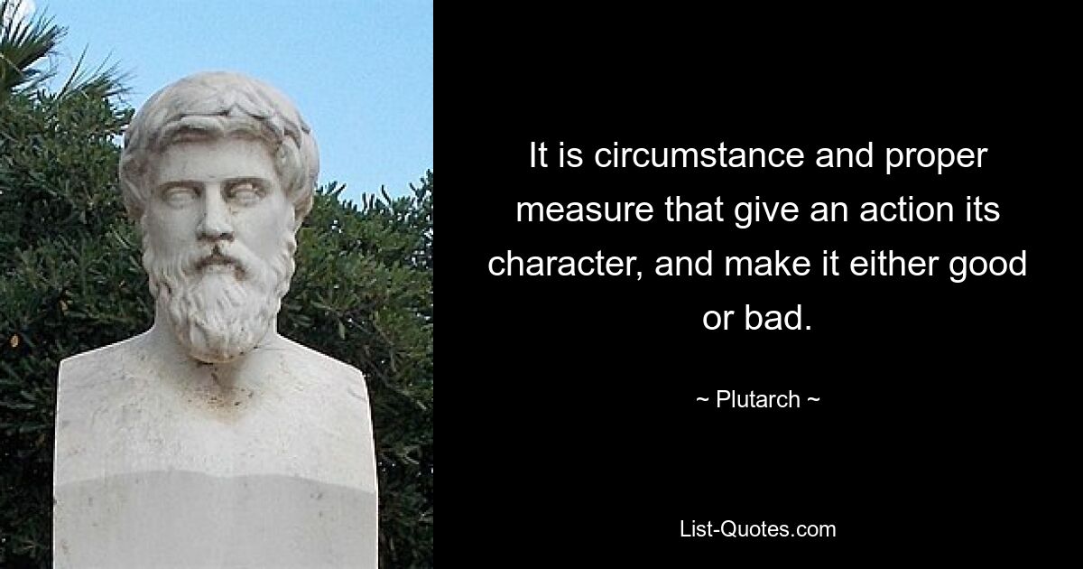 It is circumstance and proper measure that give an action its character, and make it either good or bad. — © Plutarch