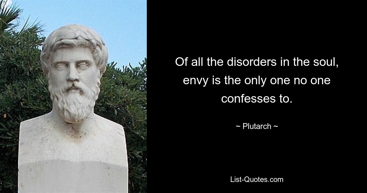 Of all the disorders in the soul, envy is the only one no one confesses to. — © Plutarch