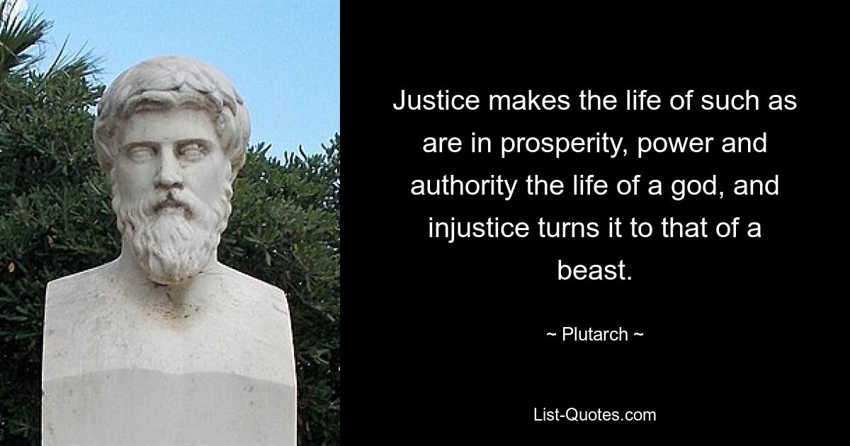 Justice makes the life of such as are in prosperity, power and authority the life of a god, and injustice turns it to that of a beast. — © Plutarch