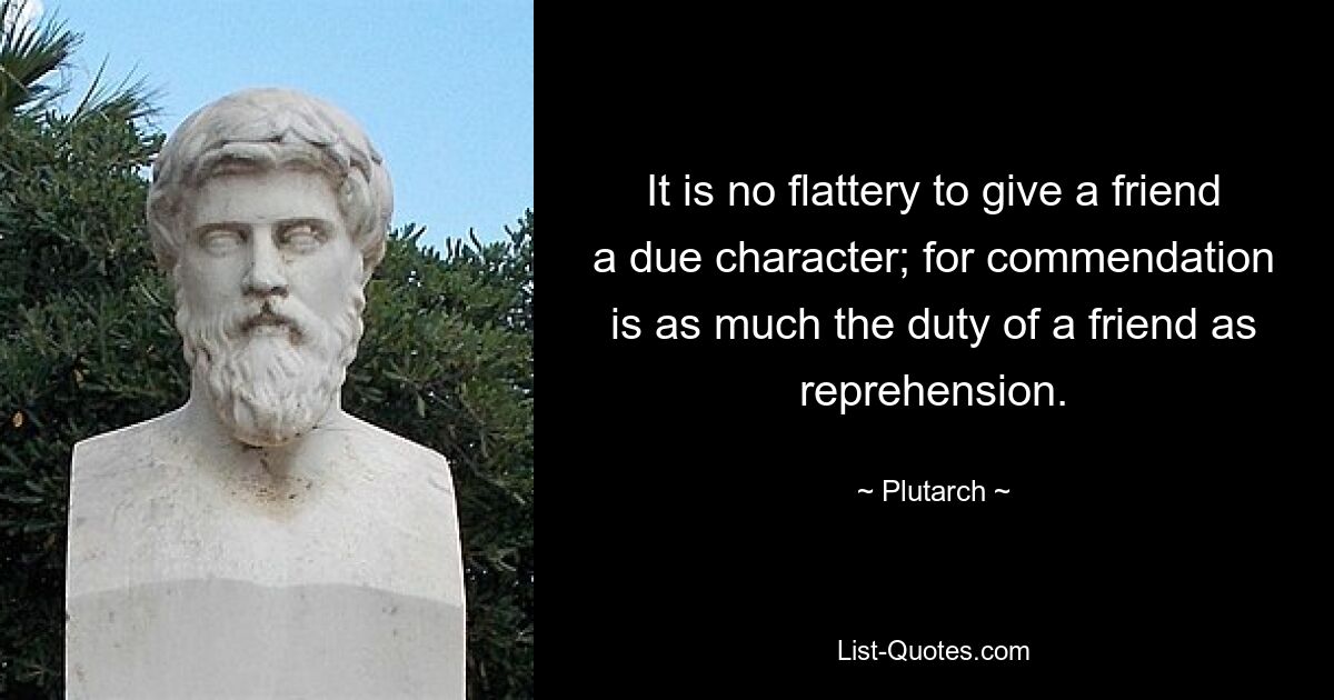 It is no flattery to give a friend a due character; for commendation is as much the duty of a friend as reprehension. — © Plutarch