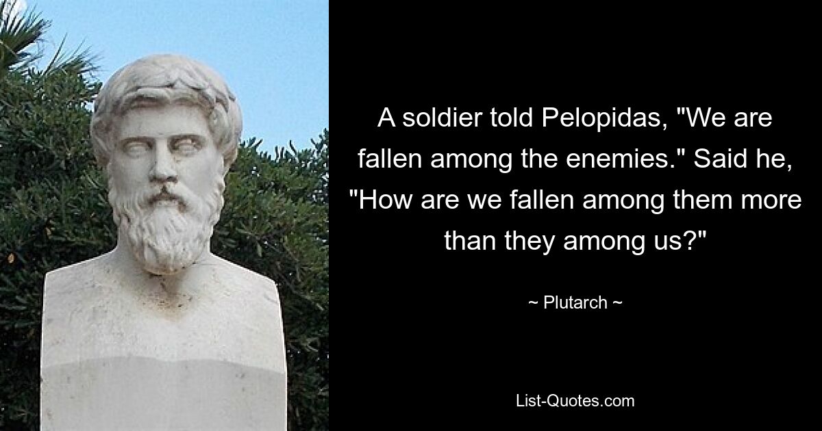 A soldier told Pelopidas, "We are fallen among the enemies." Said he, "How are we fallen among them more than they among us?" — © Plutarch