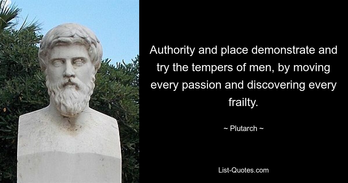 Authority and place demonstrate and try the tempers of men, by moving every passion and discovering every frailty. — © Plutarch