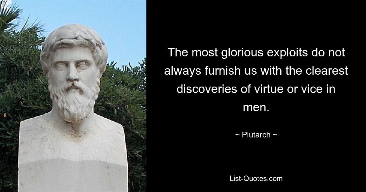 The most glorious exploits do not always furnish us with the clearest discoveries of virtue or vice in men. — © Plutarch