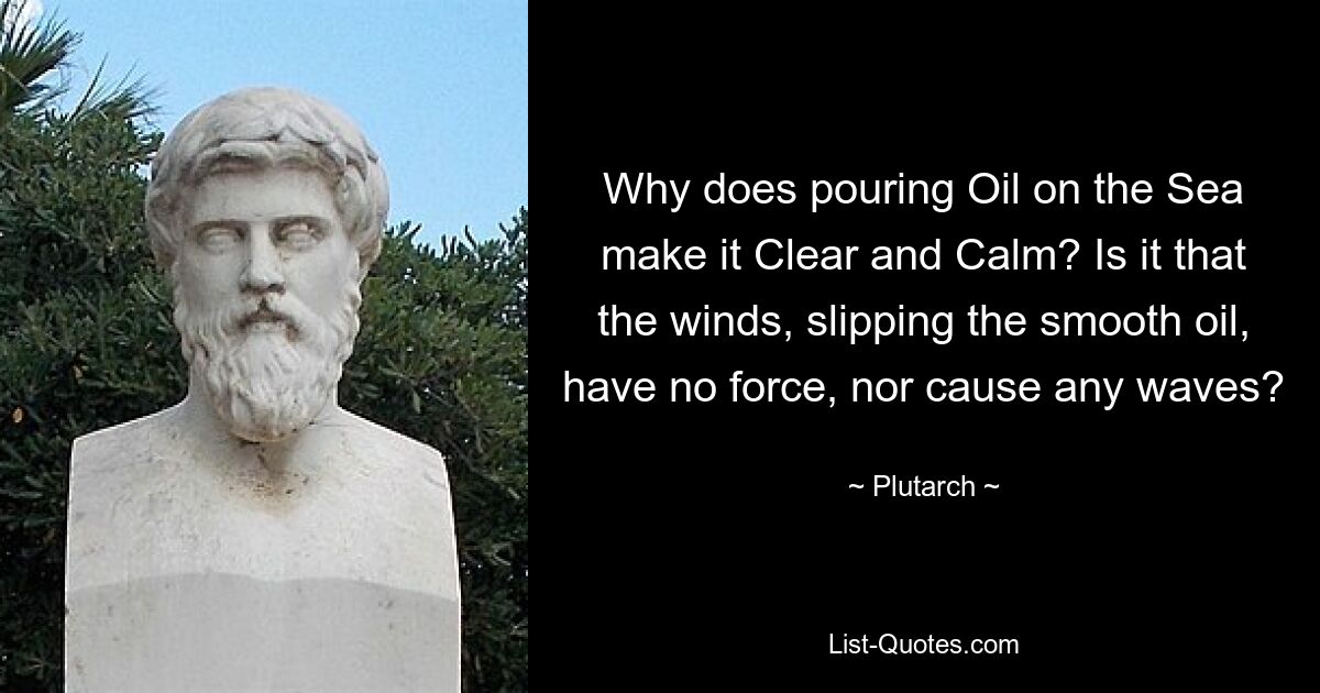 Why does pouring Oil on the Sea make it Clear and Calm? Is it that the winds, slipping the smooth oil, have no force, nor cause any waves? — © Plutarch