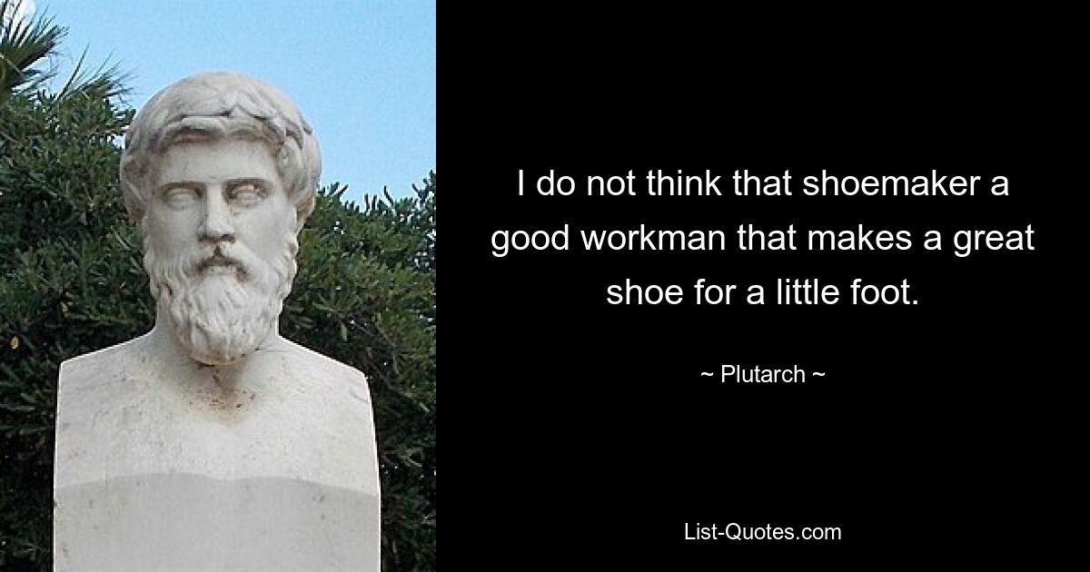 I do not think that shoemaker a good workman that makes a great shoe for a little foot. — © Plutarch