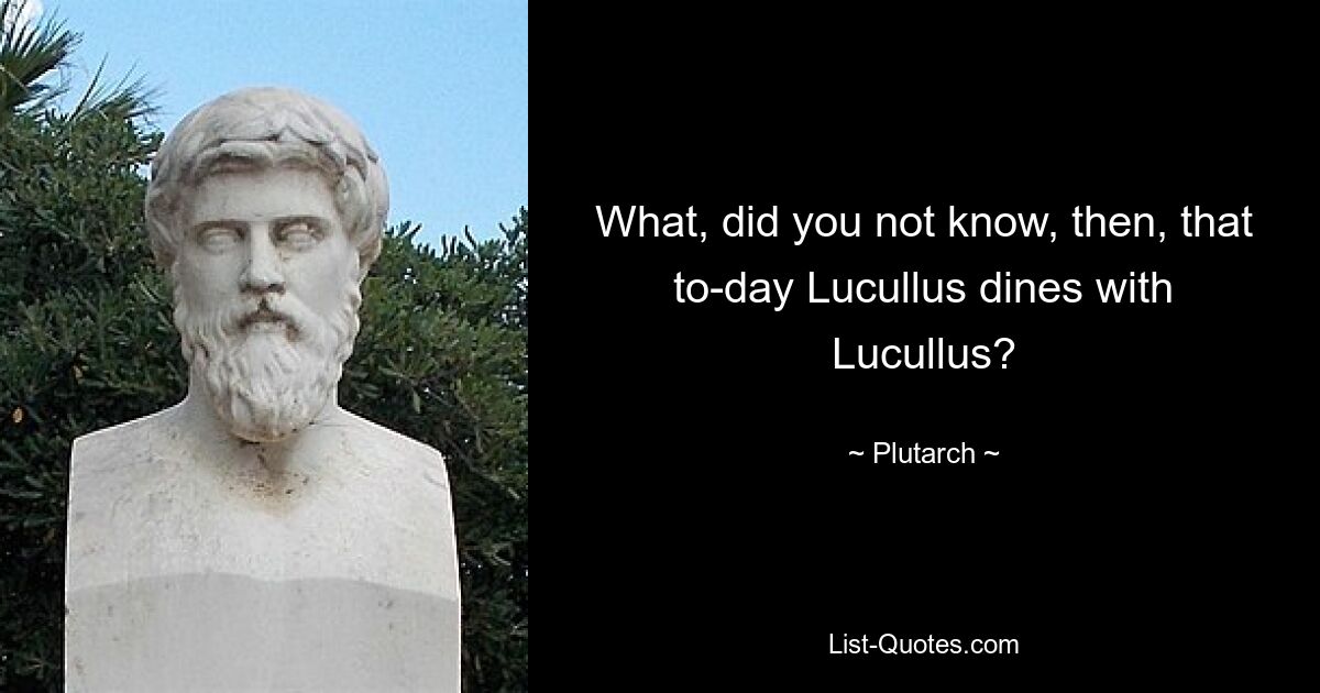 What, did you not know, then, that to-day Lucullus dines with Lucullus? — © Plutarch