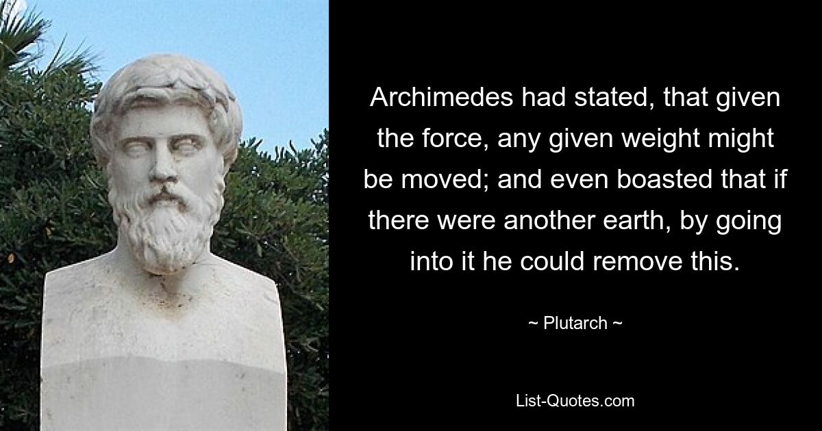 Archimedes had stated, that given the force, any given weight might be moved; and even boasted that if there were another earth, by going into it he could remove this. — © Plutarch