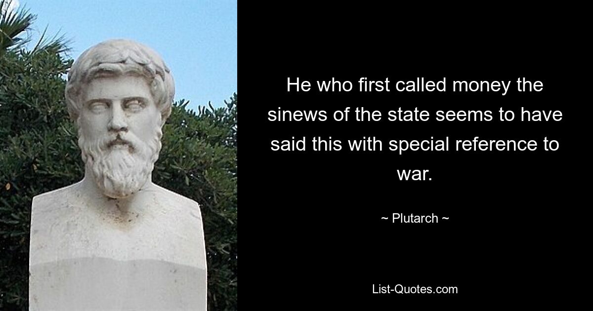 He who first called money the sinews of the state seems to have said this with special reference to war. — © Plutarch