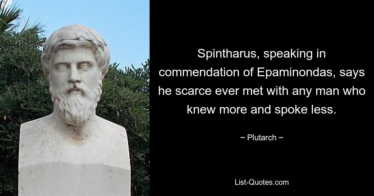 Spintharus, speaking in commendation of Epaminondas, says he scarce ever met with any man who knew more and spoke less. — © Plutarch