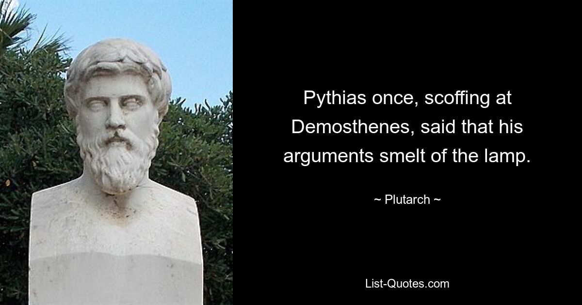 Pythias once, scoffing at Demosthenes, said that his arguments smelt of the lamp. — © Plutarch