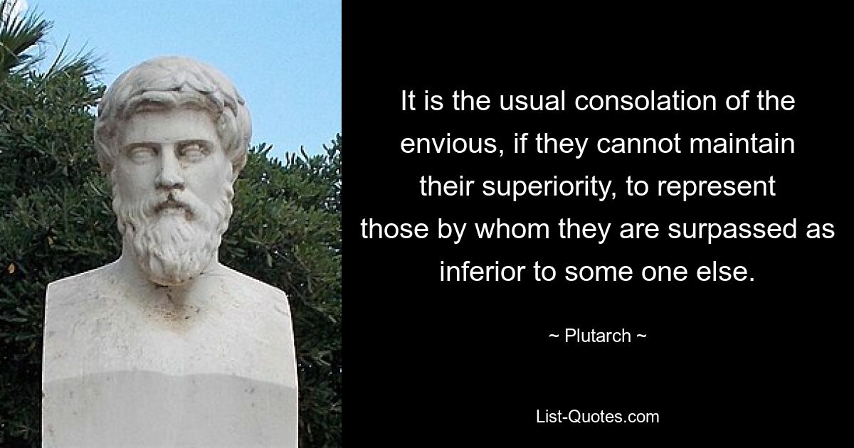 It is the usual consolation of the envious, if they cannot maintain their superiority, to represent those by whom they are surpassed as inferior to some one else. — © Plutarch