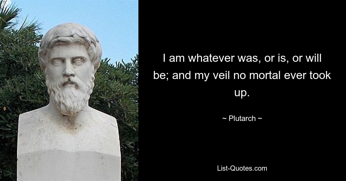 I am whatever was, or is, or will be; and my veil no mortal ever took up. — © Plutarch