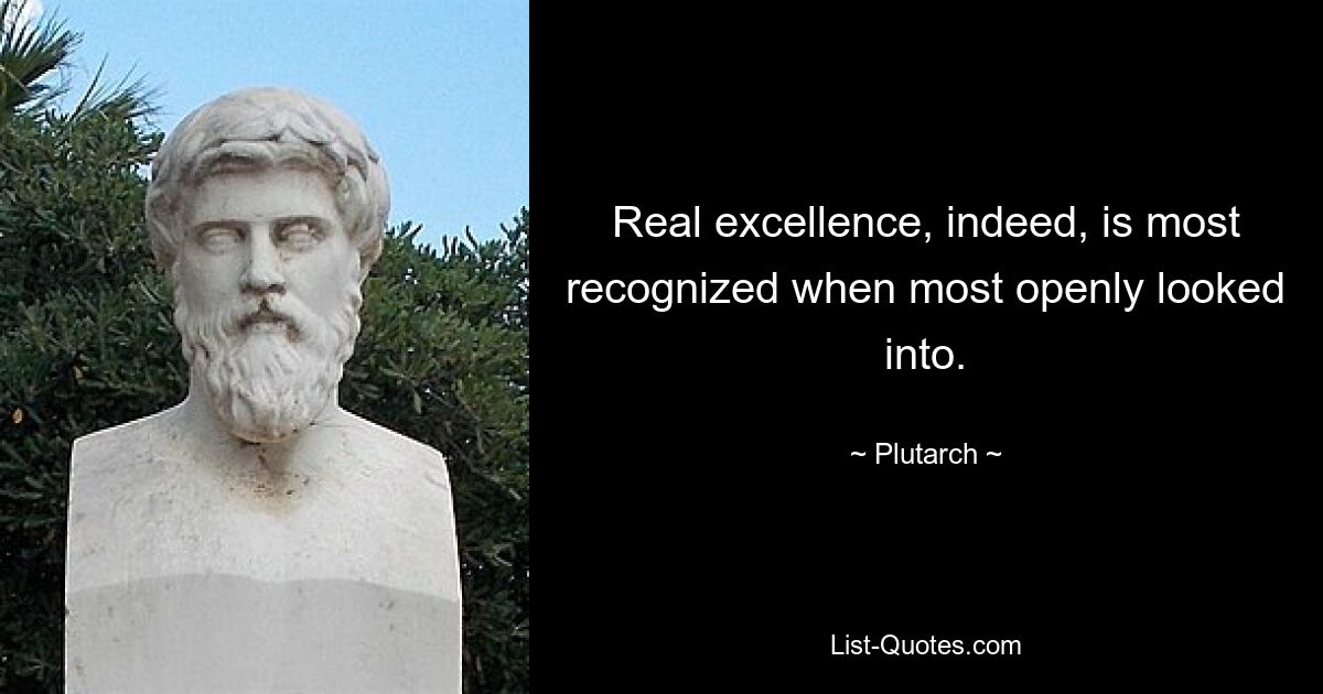 Real excellence, indeed, is most recognized when most openly looked into. — © Plutarch