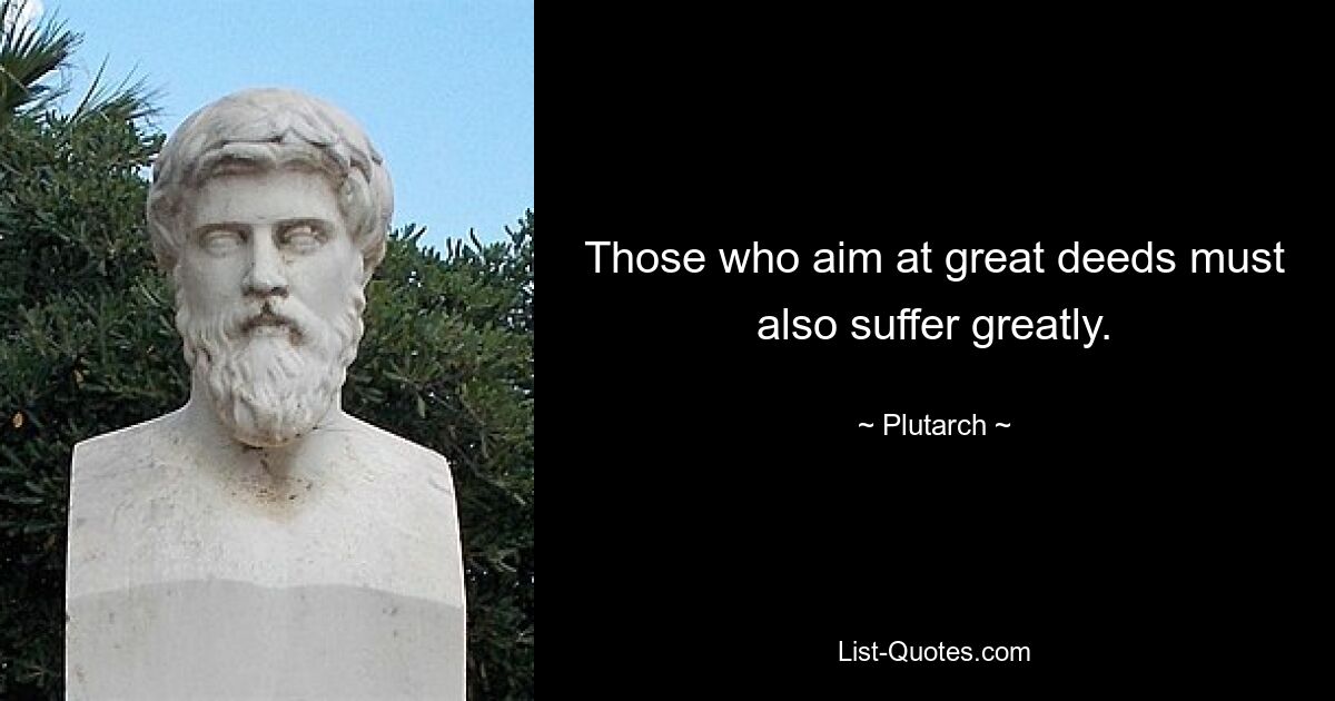 Those who aim at great deeds must also suffer greatly. — © Plutarch