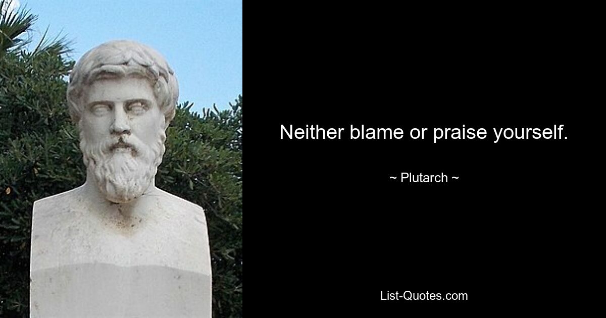 Neither blame or praise yourself. — © Plutarch