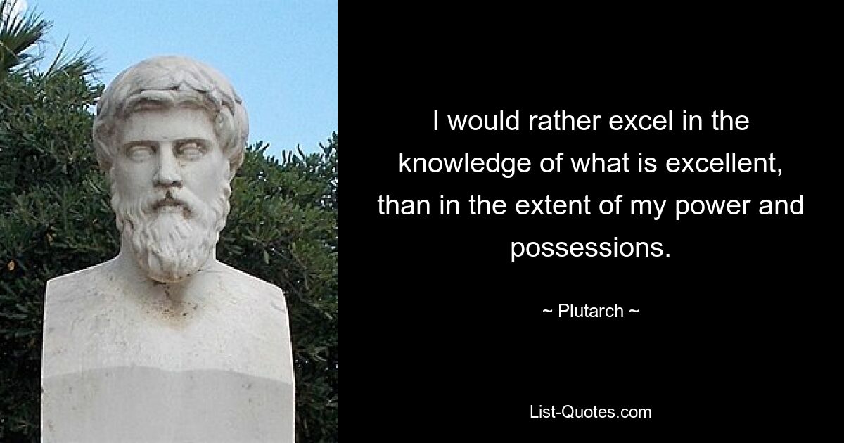 Я предпочитаю преуспевать в знании того, что превосходно, чем в размерах моей власти и имущества. — © Плутарх 